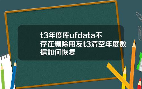 t3年度库ufdata不存在删除用友t3清空年度数据如何恢复