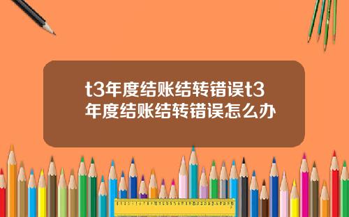 t3年度结账结转错误t3年度结账结转错误怎么办