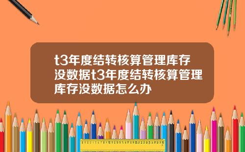 t3年度结转核算管理库存没数据t3年度结转核算管理库存没数据怎么办