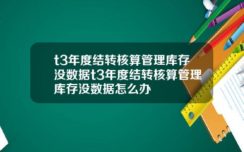 t3年度结转核算管理库存没数据t3年度结转核算管理库存没数据怎么办