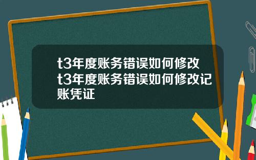 t3年度账务错误如何修改t3年度账务错误如何修改记账凭证