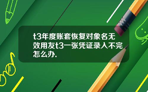 t3年度账套恢复对象名无效用友t3一张凭证录入不完怎么办.