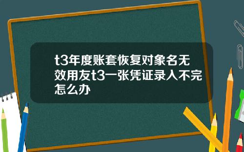 t3年度账套恢复对象名无效用友t3一张凭证录入不完怎么办