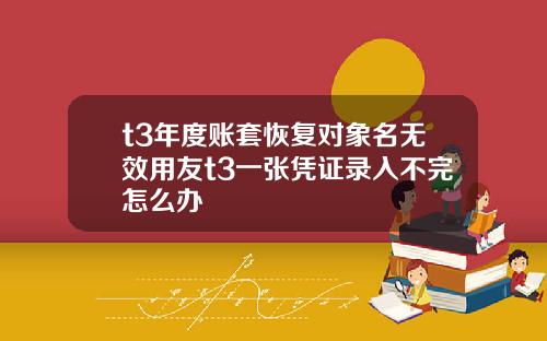 t3年度账套恢复对象名无效用友t3一张凭证录入不完怎么办
