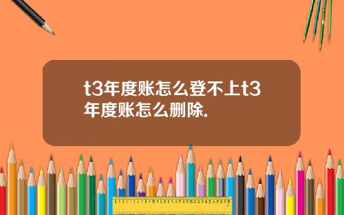 t3年度账怎么登不上t3年度账怎么删除.