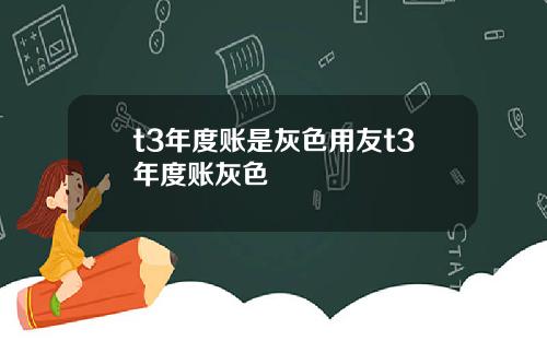 t3年度账是灰色用友t3年度账灰色