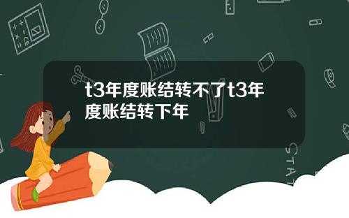 t3年度账结转不了t3年度账结转下年