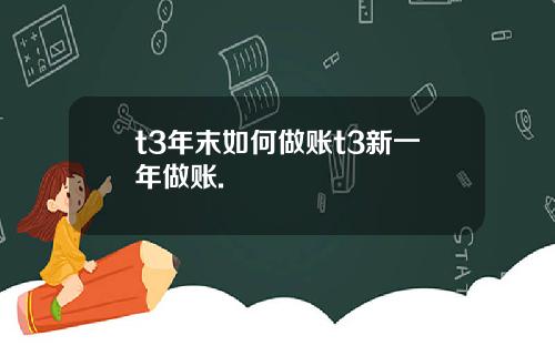 t3年末如何做账t3新一年做账.