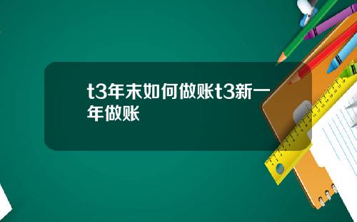 t3年末如何做账t3新一年做账