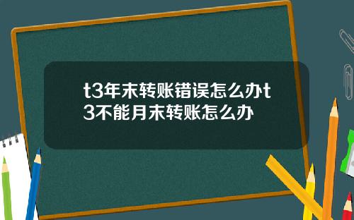 t3年末转账错误怎么办t3不能月末转账怎么办