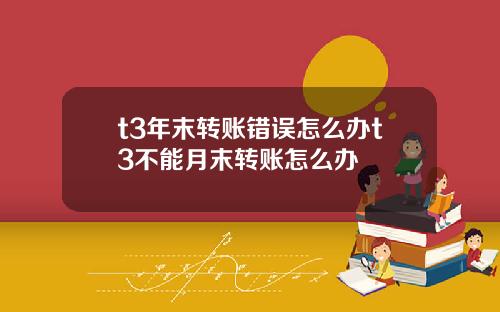 t3年末转账错误怎么办t3不能月末转账怎么办