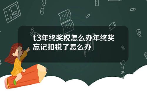 t3年终奖税怎么办年终奖忘记扣税了怎么办
