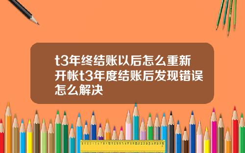 t3年终结账以后怎么重新开帐t3年度结账后发现错误怎么解决