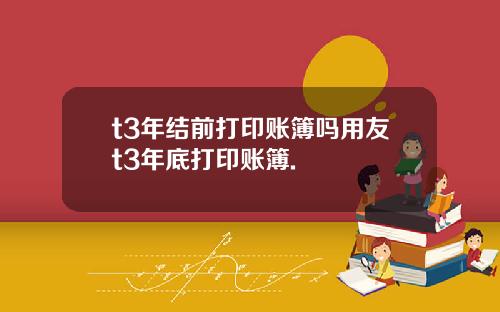 t3年结前打印账簿吗用友t3年底打印账簿.