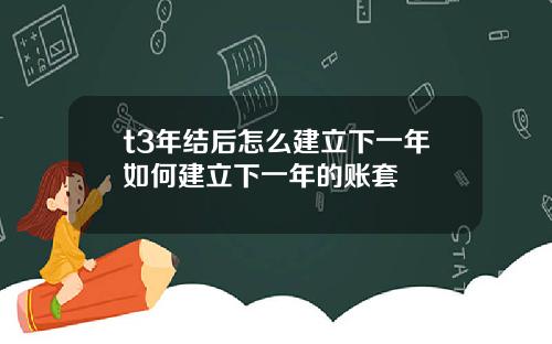 t3年结后怎么建立下一年如何建立下一年的账套