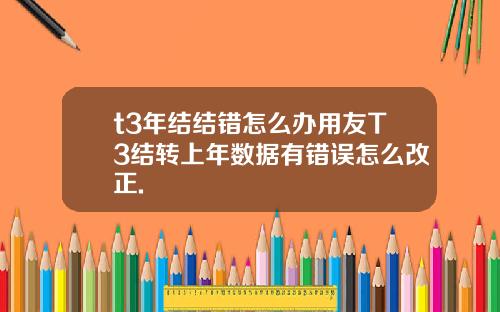 t3年结结错怎么办用友T3结转上年数据有错误怎么改正.