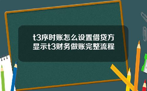 t3序时账怎么设置借贷方显示t3财务做账完整流程