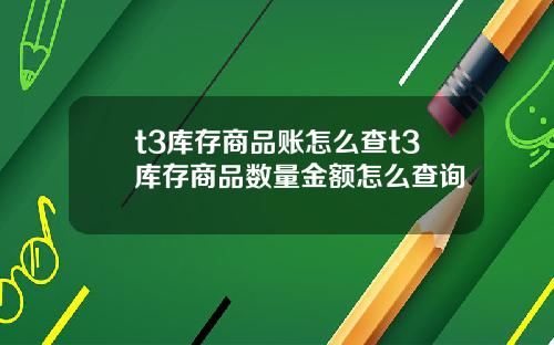 t3库存商品账怎么查t3库存商品数量金额怎么查询