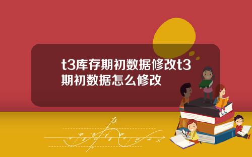 t3库存期初数据修改t3期初数据怎么修改