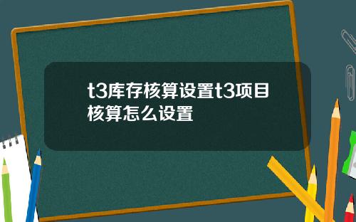 t3库存核算设置t3项目核算怎么设置
