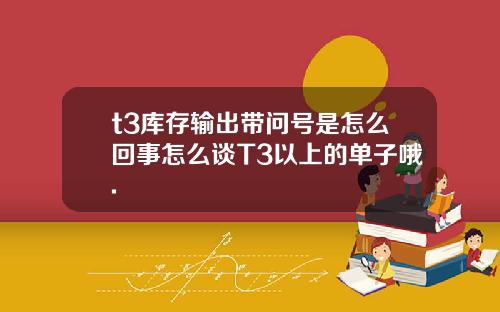 t3库存输出带问号是怎么回事怎么谈T3以上的单子哦.