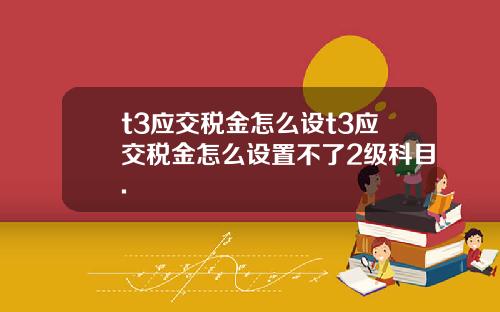 t3应交税金怎么设t3应交税金怎么设置不了2级科目.