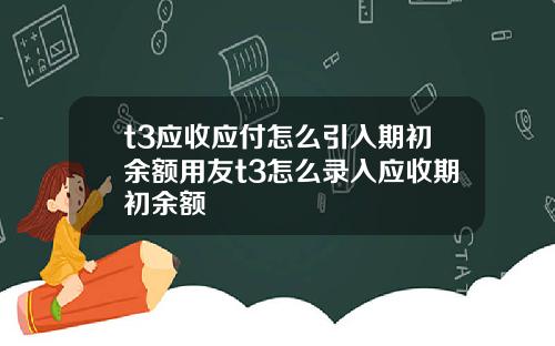 t3应收应付怎么引入期初余额用友t3怎么录入应收期初余额