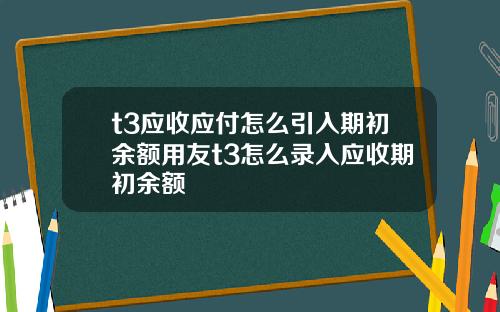 t3应收应付怎么引入期初余额用友t3怎么录入应收期初余额