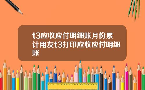 t3应收应付明细账月份累计用友t3打印应收应付明细账