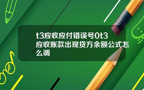 t3应收应付错误号0t3应收账款出现贷方余额公式怎么调