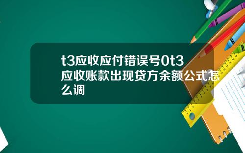 t3应收应付错误号0t3应收账款出现贷方余额公式怎么调