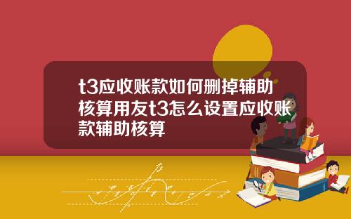 t3应收账款如何删掉辅助核算用友t3怎么设置应收账款辅助核算