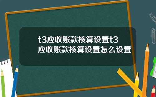 t3应收账款核算设置t3应收账款核算设置怎么设置