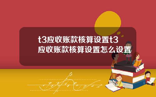 t3应收账款核算设置t3应收账款核算设置怎么设置