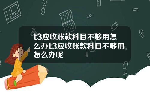 t3应收账款科目不够用怎么办t3应收账款科目不够用怎么办呢