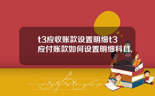 t3应收账款设置明细t3应付账款如何设置明细科目.