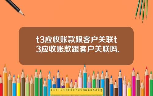 t3应收账款跟客户关联t3应收账款跟客户关联吗.