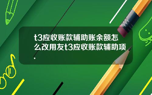 t3应收账款辅助账余额怎么改用友t3应收账款辅助项.