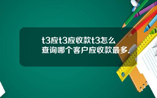 t3应t3应收款t3怎么查询哪个客户应收款最多.