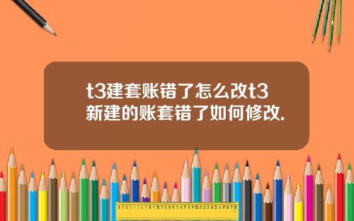 t3建套账错了怎么改t3新建的账套错了如何修改.