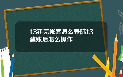 t3建完帐套怎么登陆t3建账后怎么操作