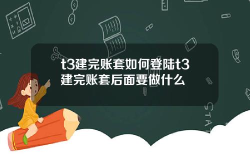 t3建完账套如何登陆t3建完账套后面要做什么