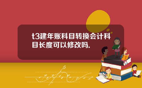 t3建年账科目转换会计科目长度可以修改吗.