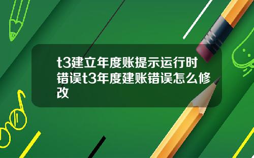 t3建立年度账提示运行时错误t3年度建账错误怎么修改