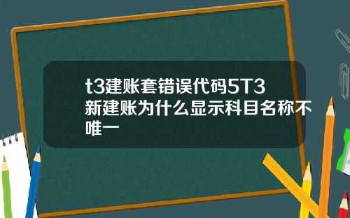 t3建账套错误代码5T3新建账为什么显示科目名称不唯一