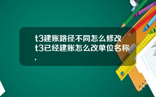 t3建账路径不同怎么修改t3已经建账怎么改单位名称.