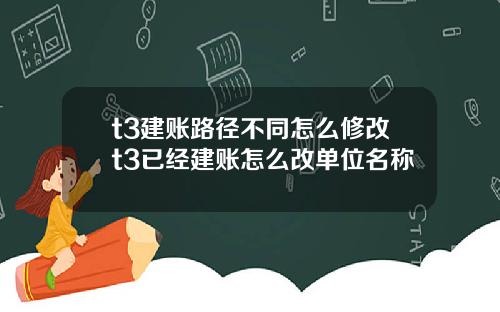 t3建账路径不同怎么修改t3已经建账怎么改单位名称