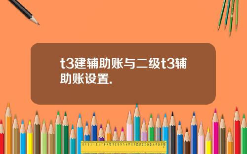 t3建辅助账与二级t3辅助账设置.