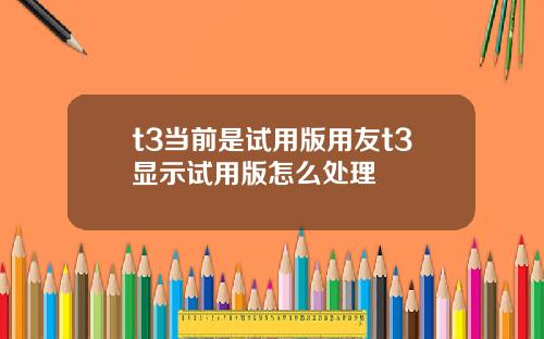 t3当前是试用版用友t3显示试用版怎么处理