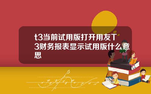 t3当前试用版打开用友T3财务报表显示试用版什么意思